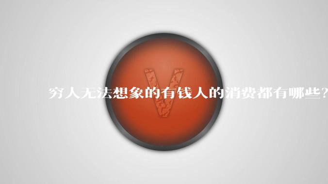 穷人无法想象的有钱人的消费都有哪些？