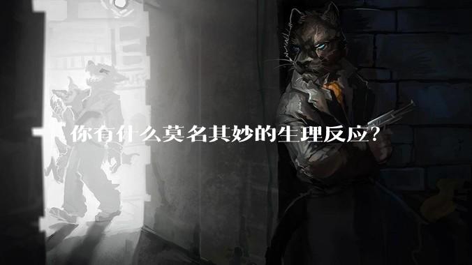 你有什么莫名其妙的生理反应？