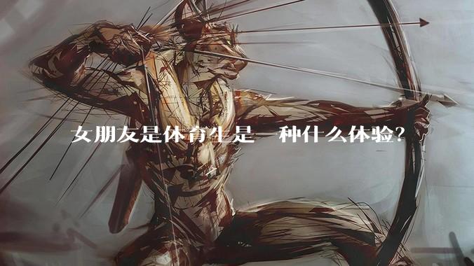 女朋友是体育生是一种什么体验？