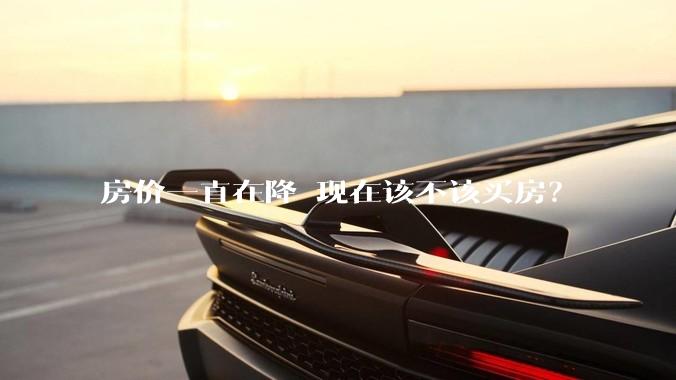 房价一直在降 现在该不该买房？