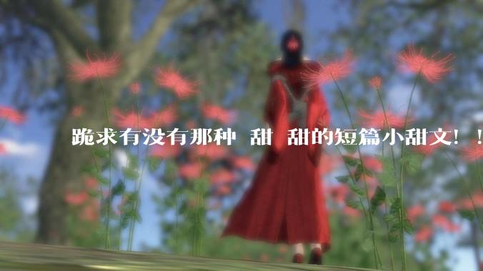 跪求有没有那种齁甜齁甜的短篇小甜文！！！？