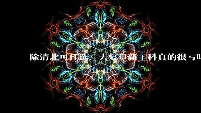 除清北可任选，去复旦新工科真的很亏吗?