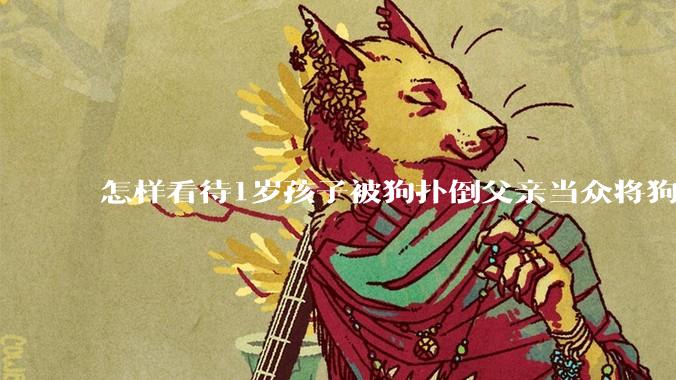 怎样看待1岁孩子被狗扑倒父亲当众将狗摔死？