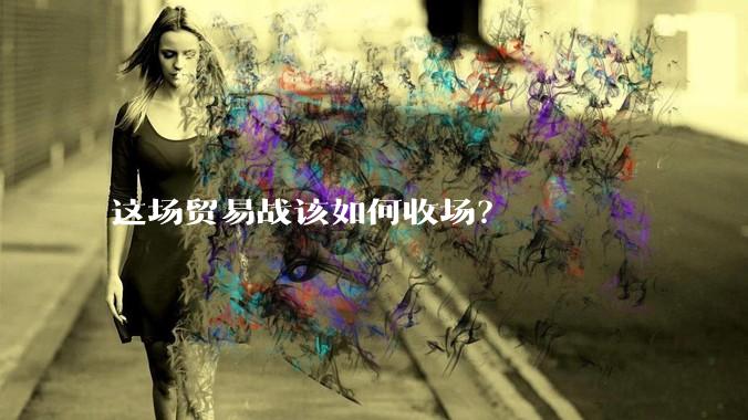 这场贸易战该如何收场？