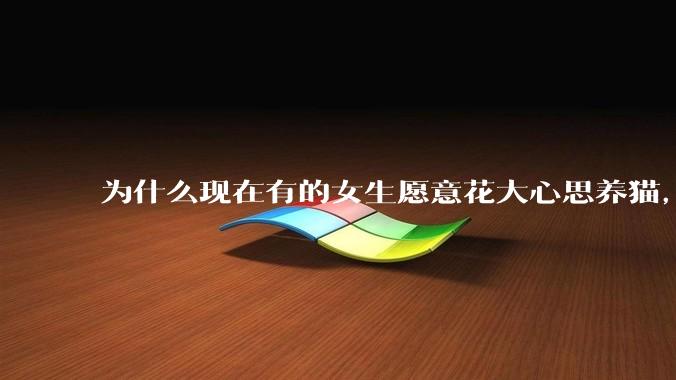 为什么现在有的女生愿意花大心思养猫，却不愿意养孩子呀?
