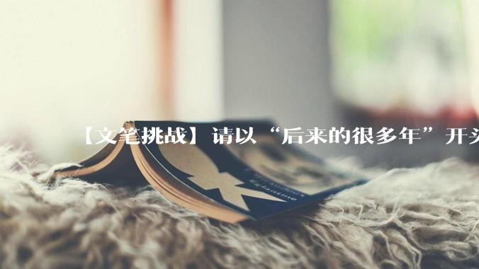 【文笔挑战】请以“后来的很多年”开头写一段话或一个故事？