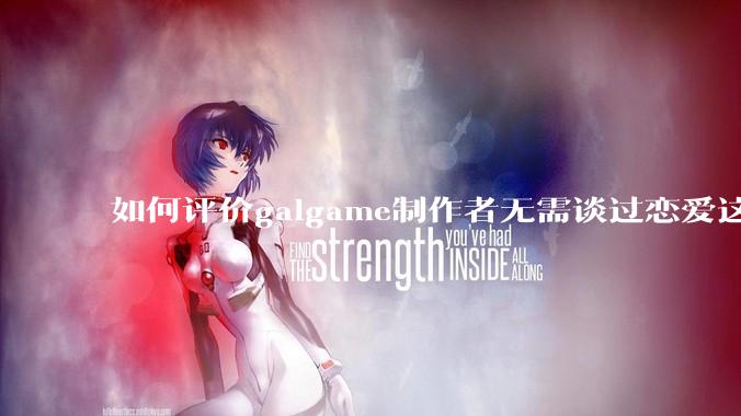 如何评价galgame制作者无需谈过恋爱这种观点？