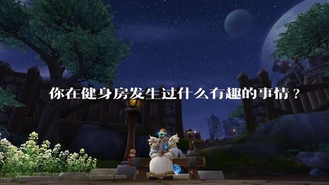 你在健身房发生过什么有趣的事情?
