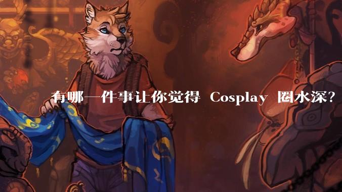 有哪一件事让你觉得 Cosplay 圈水深？
